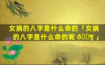 女娲的八字是什么命的「女娲的八字是什么命的呢 🐶 」